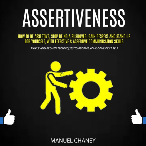 Assertiveness: How to Be Assertive, Stop Being a Pushover, Gain Respect and Stand Up for Yourself, With Effective & Assertive Communication Skills (Simple and Proven Techniques to Become Your Confident Self), Manuel Chaney
