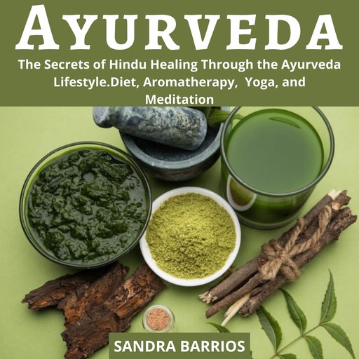 Ayurveda: The Secrets of Hindu Healing Through the Ayurveda Lifestyle. Diet, Aromatherapy, Yoga, and Meditation, Sandra Barrios