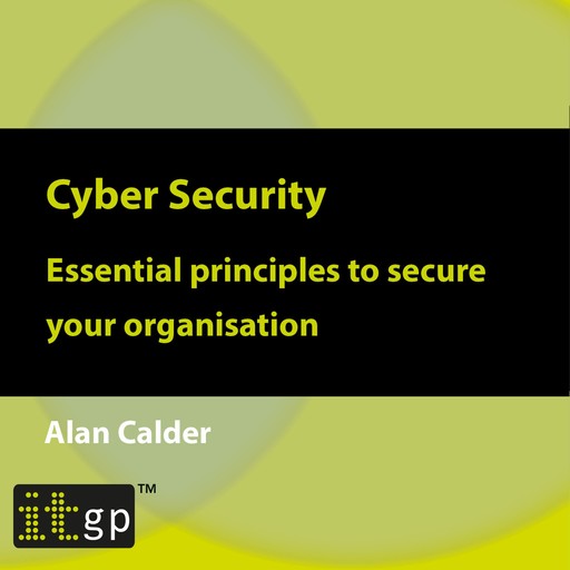 Cyber Security: Essential principles to secure your organisation, Alan Calder