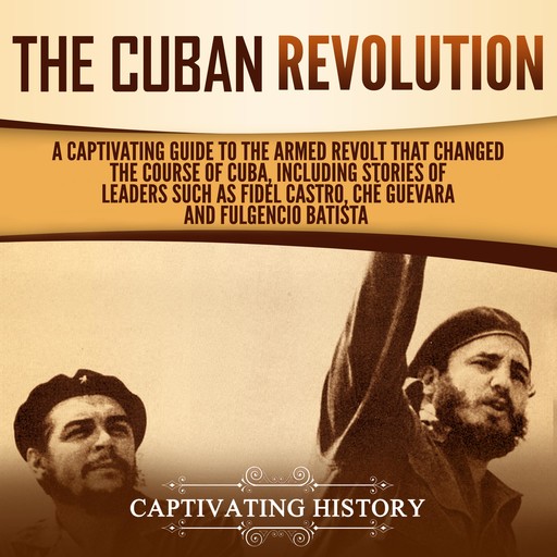 The Cuban Revolution: A Captivating Guide to the Armed Revolt That Changed the Course of Cuba, Including Stories of Leaders Such as Fidel Castro, Chè Guevara, and Fulgencio Batista, Captivating History