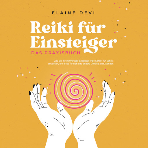 Reiki für Einsteiger - Das Praxisbuch: Wie Sie Ihre universelle Lebensenergie Schritt für Schritt erwecken, um diese für sich und andere vielfältig anzuwenden | inkl. geführter Reiki-Meditationen, Elaine Devi