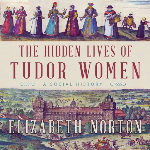 The Hidden Lives of Tudor Women, Elizabeth Norton