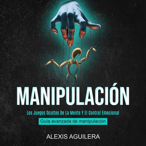 Manipulación: Los Juegos Ocultos De La Mente Y El Control Emocional (Guía Avanzada De Manipulación), Alexis Aguilera