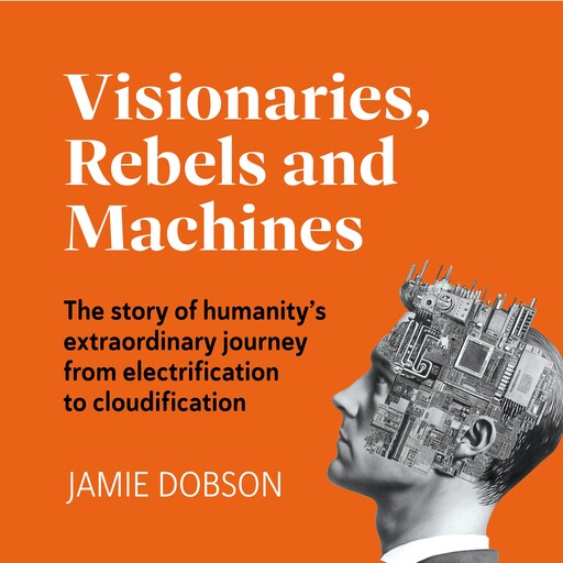 Visionaries, Rebels and Machines - The story of humanity's extraordinary journey from electrification to cloudification (Unabridged), Jamie Dobson