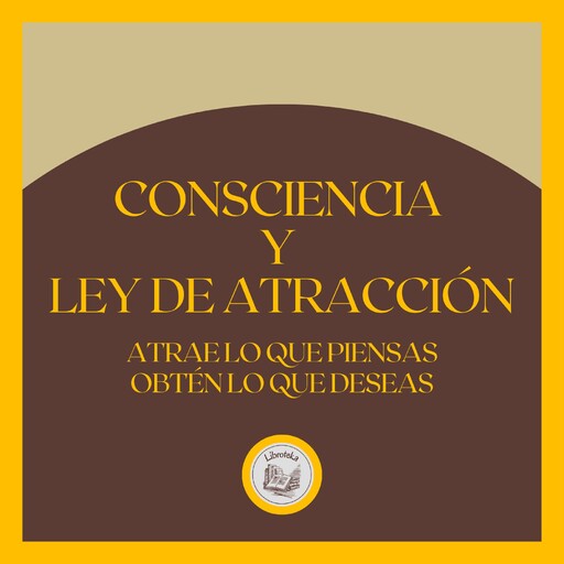 Consciencia y Ley de atracción: Atrae lo que piensas, obtén lo que deseas, LIBROTEKA
