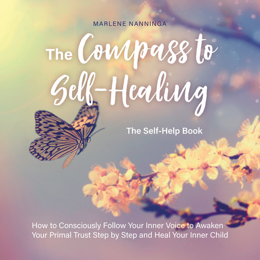 The Compass to Self-Healing - The Self-Help Book: How to Consciously Follow Your Inner Voice to Awaken Your Primal Trust Step by Step and Heal Your Inner Child, Marlene Nanninga