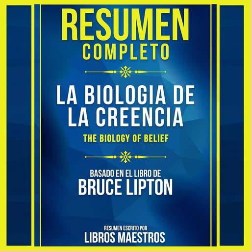 Resumen Completo: La Biologia De La Creencia (The Biology Of Belief) - Basado En El Libro De Bruce Lipton, Libros Maestros