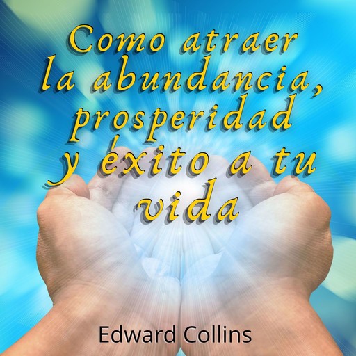 Como atraer la Abundancia, Prosperidad y Exito a tu Vida, Edward Collins