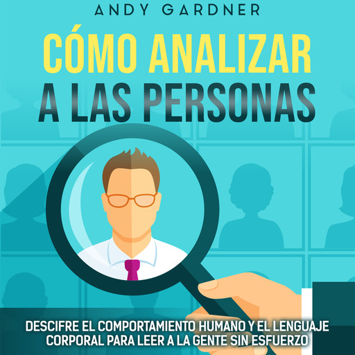 Cómo analizar a las personas: Descifre el comportamiento humano y el lenguaje corporal para leer a la gente sin esfuerzo, Andy Gardner