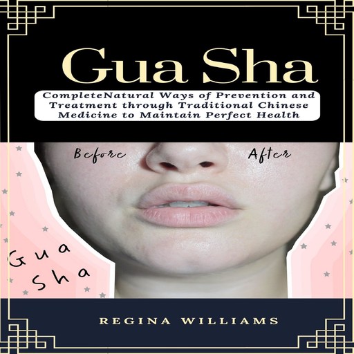 Gua Sha: Complete Natural Ways of Prevention and Treatment through Traditional Chinese Medicine to Maintain Perfect Health, Regina Williams