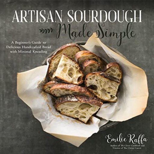 Artisan Sourdough Made Simple: A Beginner's Guide to Delicious Handcrafted Bread with Minimal Kneading, Emilie Raffa