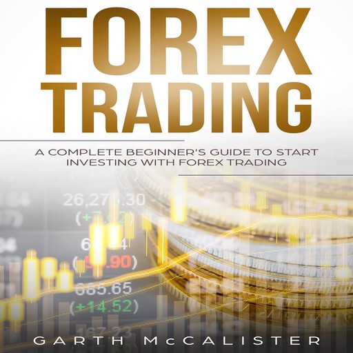 Forex Trading : A Complete Beginner’s Guide to Start Investing with Forex Trading, Garth McCalister