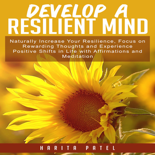 Develop a Resilient Mind: Naturally Increase Your Resilience, Focus on Rewarding Thoughts and Experience Positive Shifts in Life with Affirmations and Meditation, Harita Patel