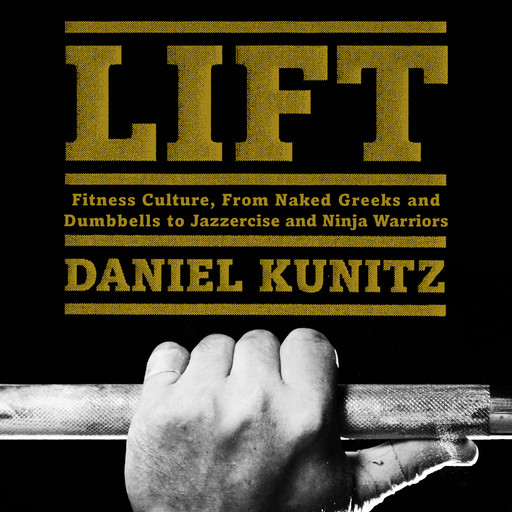 Lift: Fitness Culture, from Naked Greeks and Acrobats to Jazzercise and Ninja Warriors, Daniel Kunitz