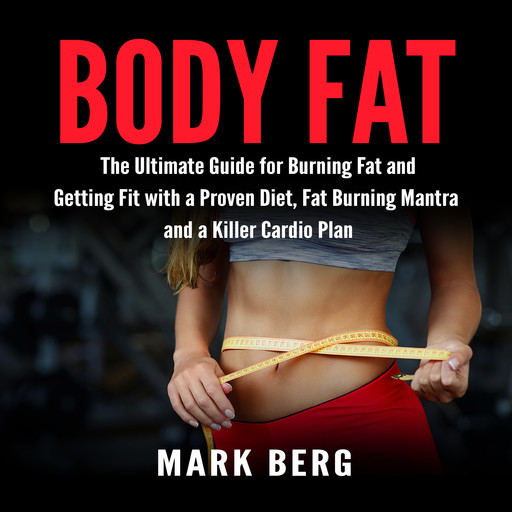 Body Fat: The Ultimate Guide for Burning Fat and Getting Fit with a Proven Diet, Fat Burning Mantra and a Killer Cardio Plan, Mark Berg