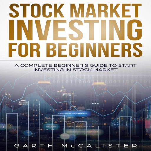 Stock Market Investing For Beginners : A Complete Beginner’s Guide to Start Investing in Stock Market, Garth McCalister