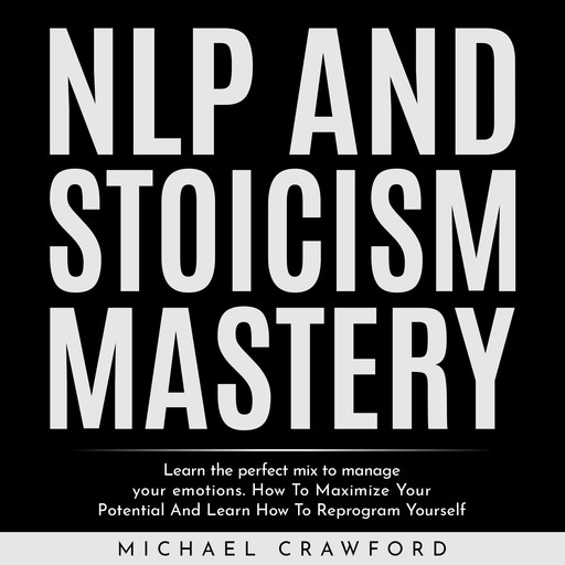 NLP and STOICISM MASTERY : Learn the perfect mix to manage your emotions. How To Maximize Your Potential And Learn How To Reprogram Yourself, Michael Crawford