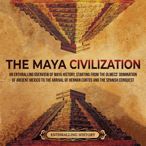 The Maya Civilization: An Enthralling Overview of Maya History, Starting From the Olmecs’ Domination of Ancient Mexico to the Arrival of Hernan Cortes and the Spanish Conquest, Enthralling History