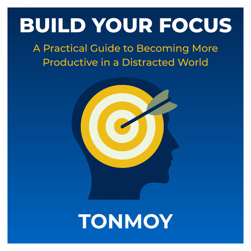 Build Your Focus: A Practical Guide to Becoming More Productive in a Distracted World, Tonmoy