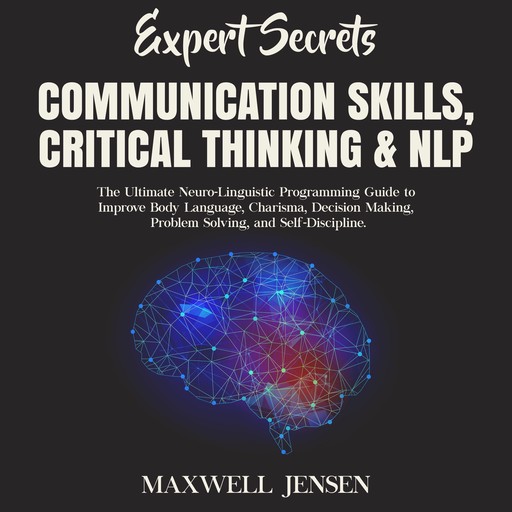 Expert Secrets – Communication Skills, Critical Thinking & NLP: The Ultimate Neuro-Linguistic Programming Guide to Improve Body Language, Charisma, Decision Making, Problem Solving, and Self-Discipline, Maxwell Jensen