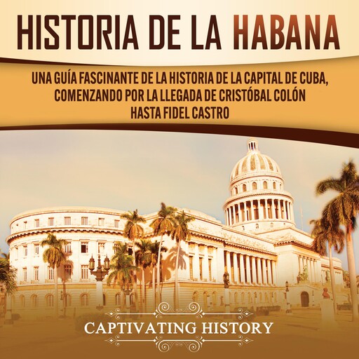 History of Havana: A Captivating Guide to the History of the Capital of Cuba, Starting from Christopher Columbus' Arrival to Fidel Castro, Captivating History