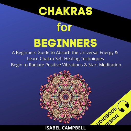 Chakras For Beginners: A Beginner’s Guide To Absorb The Universal Energy & Learn Chakra Self-Healing Techniques. Begin To Radiate Positive Vibrations & Start Meditation, Isabel Campbell