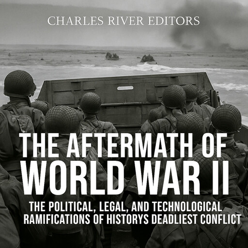 The Aftermath of World War II: The Political, Legal, and Technological Ramifications of History’s Deadliest Conflict, Charles Editors