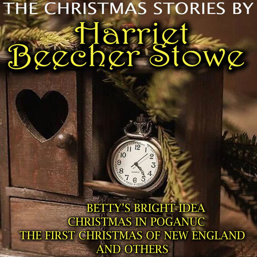 The Christmas Stories by Harriet Beecher Stowe: Betty’s Bright Idea, Christmas in Poganuc, The First Christmas of New England and others, Harriet Beecher Stowe