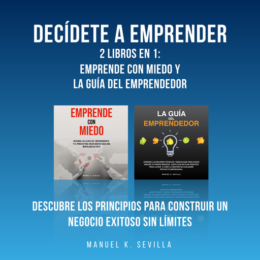 Decídete a emprender: 2 Libros en 1: Emprende con miedo y La guía del Emprendedor: Descubre los principios para construir un negocio exitoso sin límites, Manuel K. Sevilla