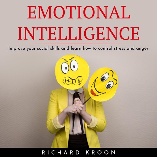 EMOTIONAL INTELLIGENCE : IMPROVE YOUR SOCIAL SKILLS AND LEARN HOW TO CONTROL STRESS AND ANGER, Richard Kroon