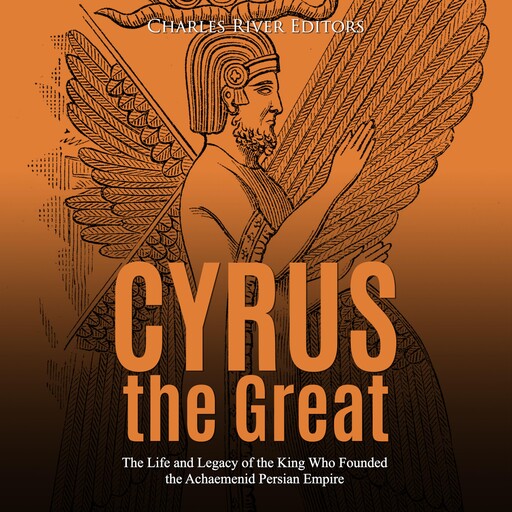Cyrus the Great: The Life and Legacy of the King Who Founded the Achaemenid Persian Empire, Charles Editors