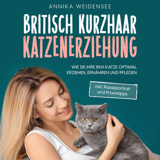 Britisch Kurzhaar Katzenerziehung: Wie Sie Ihre BKH Katze optimal erziehen, ernähren und pflegen - inkl. Rasseportrait und Praxistipps, Annika Weidensee