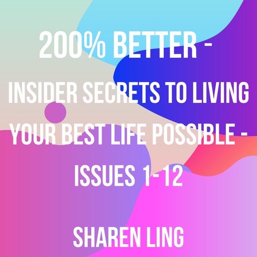 200% Better - Insider Secrets To Living Your Best Life Possible - Issues 1-12, Sharen Ling