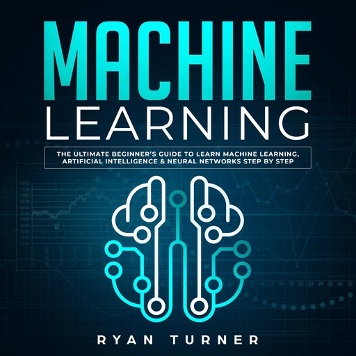 Machine Learning The Ultimate Beginner's Guide to Learn Machine Learning, Artificial Intelligence & Neural Networks Step by Step, Ryan Turner