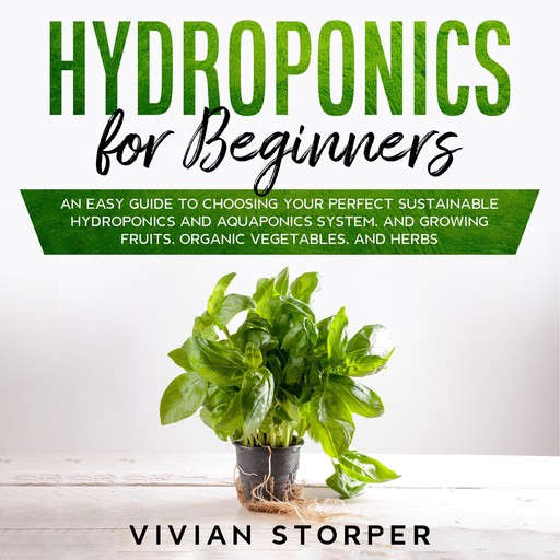 Hydroponics for Beginners: An Easy Guide to Choosing Your Perfect Sustainable Hydroponics and Aquaponics System, and Growing Fruits, Organic Vegetables, and Herbs, Vivian Storper