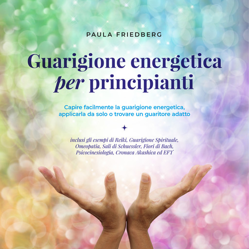 Guarigione energetica per principianti: Capire facilmente la guarigione energetica, applicarla da solo o trovare un guaritore adatto, Paula Friedberg