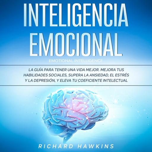 Inteligencia emocional [Emotional Intelligence]: La guía para tener una vida mejor. Mejora tus habilidades sociales, supera la ansiedad, el estrés y la depresión, y eleva tu coeficiente intelectual, Richard Hawkins