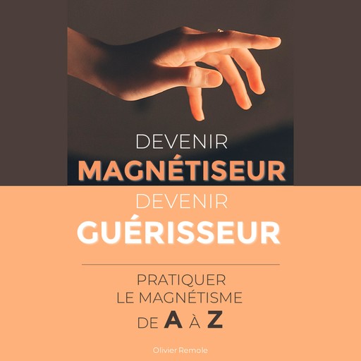 Devenir Magnétiseur, Devenir Guérisseur : pratiquer le magnétisme de A à Z, Olivier Remole