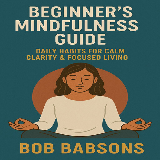 Beginner’s Mindfulness Guide – Daily Habits for Calm Clarity & Focused Living, Bob Babsons