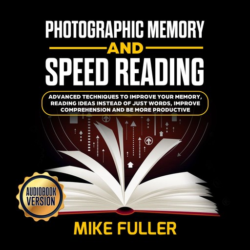 Photographic Memory and Speed Reading: Advanced Techniques To Improve Your Memory, Reading Ideas instead of just Words, Improve Comprehension and Be More Productive, Mike Fuller