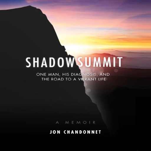 Shadow Summit: One Man, His Diagnosis, And The Road To A Vibrant Life, Jon Chandonnet