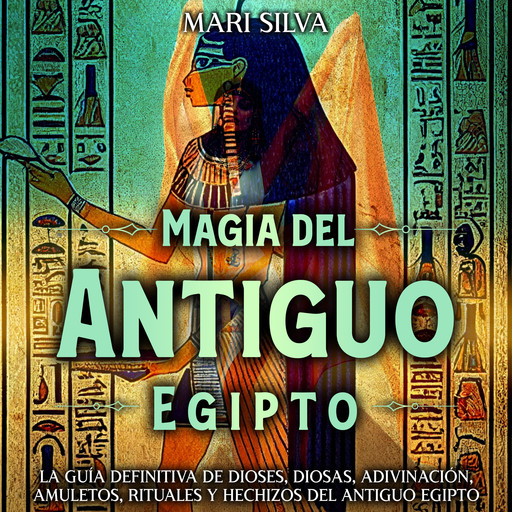 Magia del antiguo Egipto: La guía definitiva de dioses, diosas, adivinación, amuletos, rituales y hechizos del antiguo Egipto, Mari Silva