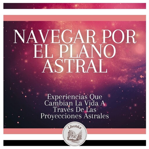 Navegar Por El Plano Astral: Experiencias Que Cambian La Vida A Través De Las Proyecciones Astrales, LIBROTEKA