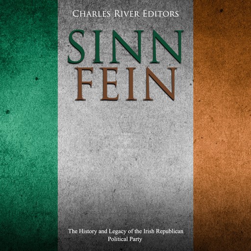 Sinn Féin: The History and Legacy of the Irish Republican Political Party, Charles Editors