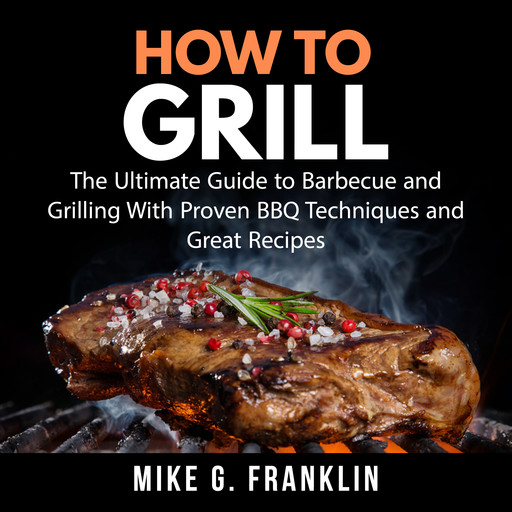 How To Grill: The Ultimate Guide to Barbecue and Grilling With Proven BBQ Techniques and Great Recipes, Mike G. Franklin