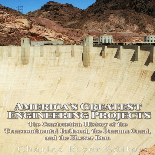 America’s Greatest Engineering Projects: The Construction History of the Transcontinental Railroad, the Panama Canal, and the Hoover Dam, Charles Editors