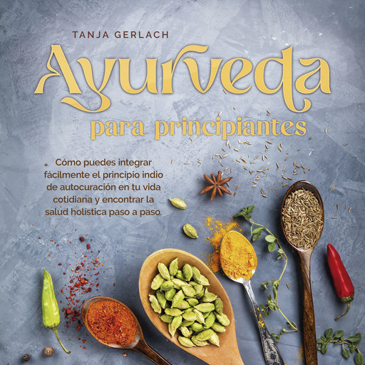 Ayurveda para principiantes Cómo puedes integrar fácilmente el principio indio de autocuración en tu vida cotidiana y encontrar la salud holística paso a paso., Tanja Gerlach