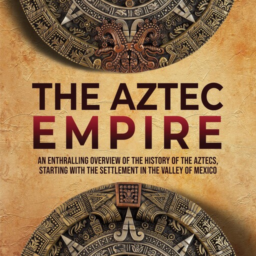 The Aztec Empire: An Enthralling Overview of the History of the Aztecs, Starting with the Settlement in the Valley of Mexico, Enthralling History