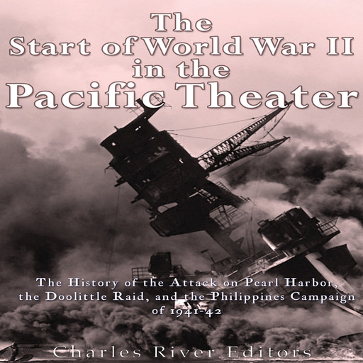 The Start of World War II in the Pacific Theater: The History of the Attack on Pearl Harbor, the Doolittle Raid, and the Philippines Campaign of 1941-42, Charles Editors