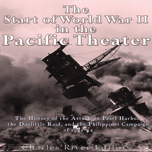 The Start of World War II in the Pacific Theater: The History of the Attack on Pearl Harbor, the Doolittle Raid, and the Philippines Campaign of 1941-42, Charles Editors
